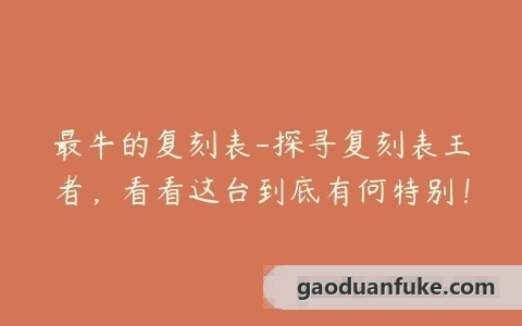 最牛的复刻表-探寻复刻表王者，看看这台到底有何特别！