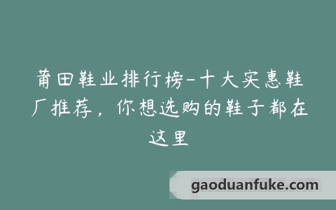 莆田鞋业排行榜-十大实惠鞋厂推荐，你想选购的鞋子都在这里