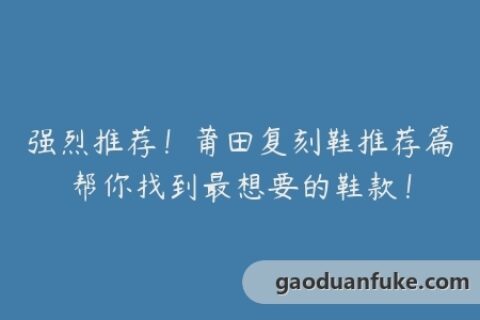 强烈推荐！莆田复刻鞋推荐篇帮你找到最想要的鞋款！