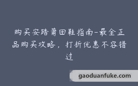 购买安踏莆田鞋指南-最全正品购买攻略，打折优惠不容错过
