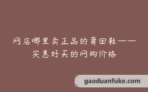 网店哪里卖正品的莆田鞋——实惠好买的网购价格