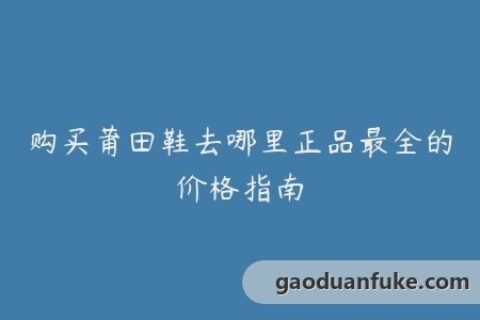 购买莆田鞋去哪里正品最全的价格指南