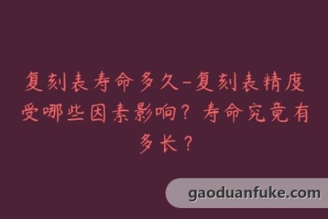 复刻表寿命多久-复刻表精度受哪些因素影响？寿命究竟有多长？