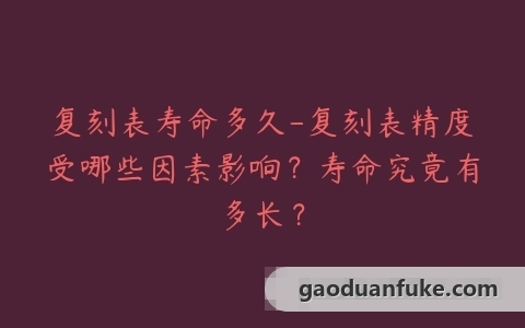 复刻表寿命多久-复刻表精度受哪些因素影响？寿命究竟有多长？