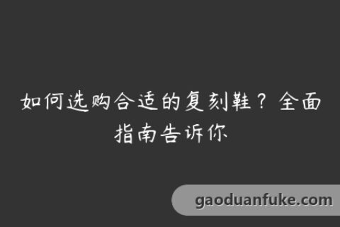如何选购合适的复刻鞋？全面指南告诉你