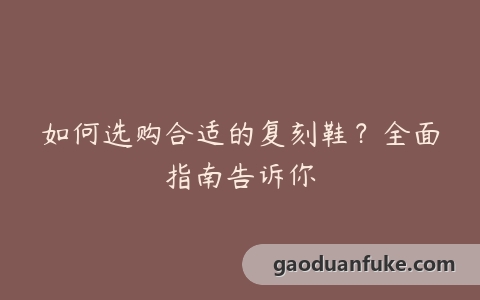 如何选购合适的复刻鞋？全面指南告诉你