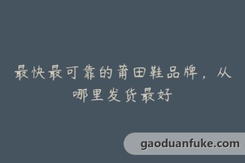 最快最可靠的莆田鞋品牌，从哪里发货最好