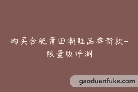 购买合肥莆田潮鞋品牌新款-限量版评测