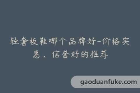 轻奢板鞋哪个品牌好-价格实惠、信誉好的推荐