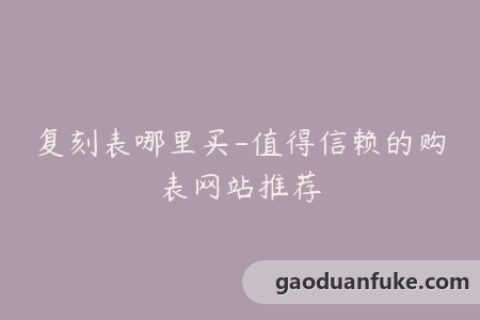 复刻表哪里买-值得信赖的购表网站推荐