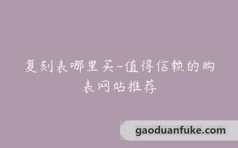 复刻表哪里买-值得信赖的购表网站推荐
