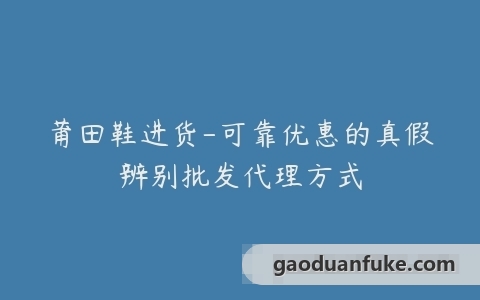 莆田鞋进货-可靠优惠的真假辨别批发代理方式