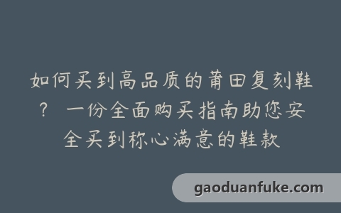 如何买到高品质的莆田复刻鞋？ 一份全面购买指南助您安全买到称心满意的鞋款