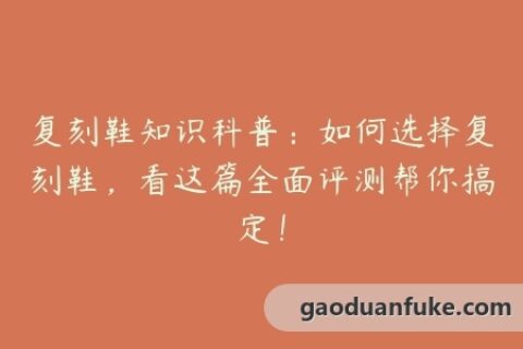 复刻鞋知识科普：如何选择复刻鞋，看这篇全面评测帮你搞定！