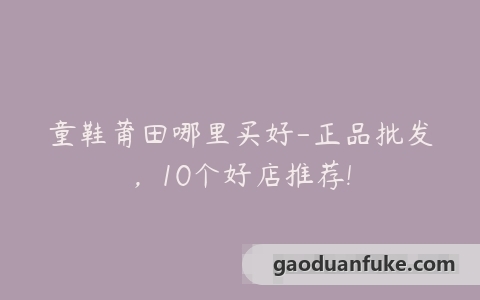 童鞋莆田哪里买好-正品批发，10个好店推荐!