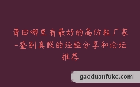 莆田哪里有最好的高仿鞋厂家-鉴别真假的经验分享和论坛推荐