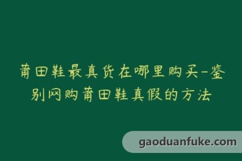 莆田鞋最真货在哪里购买-鉴别网购莆田鞋真假的方法
