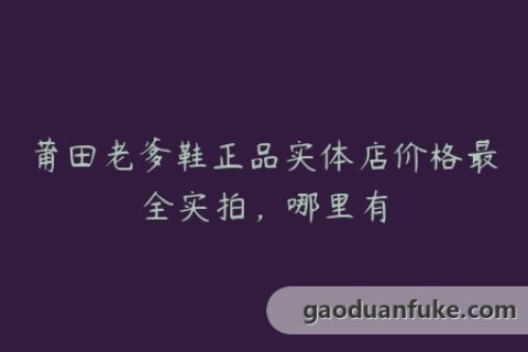 莆田老爹鞋正品实体店价格最全实拍，哪里有