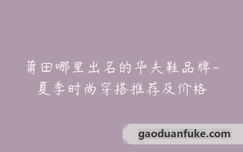 莆田哪里出名的华夫鞋品牌-夏季时尚穿搭推荐及价格