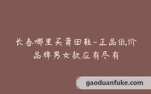 长春哪里买莆田鞋-正品低价品牌男女款应有尽有