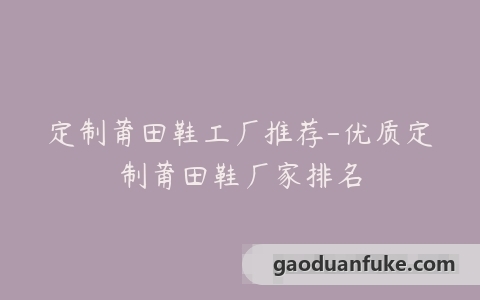 定制莆田鞋工厂推荐-优质定制莆田鞋厂家排名