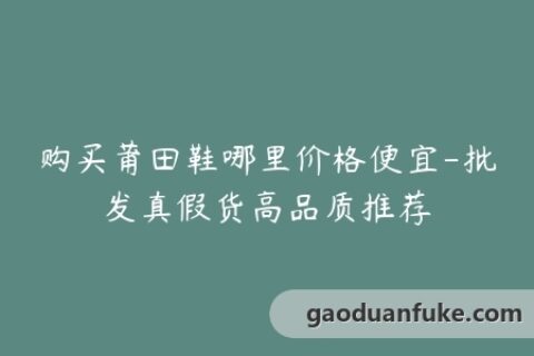 购买莆田鞋哪里价格便宜-批发真假货高品质推荐