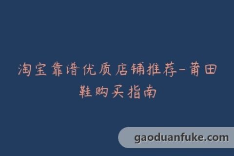 淘宝靠谱优质店铺推荐-莆田鞋购买指南