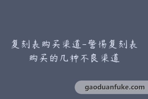 复刻表购买渠道-警惕复刻表购买的几种不良渠道