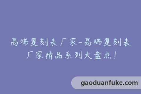 高端复刻表厂家-高端复刻表厂家精品系列大盘点！