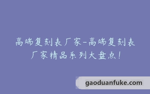 高端复刻表厂家-高端复刻表厂家精品系列大盘点！