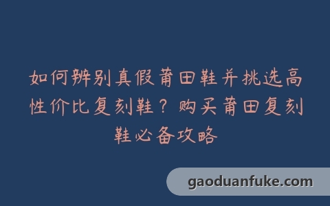 如何辨别真假莆田鞋并挑选高性价比复刻鞋？购买莆田复刻鞋必备攻略