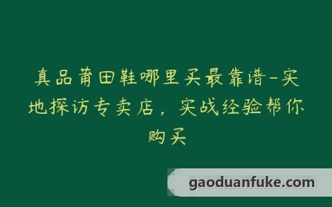 真品莆田鞋哪里买最靠谱-实地探访专卖店，实战经验帮你购买