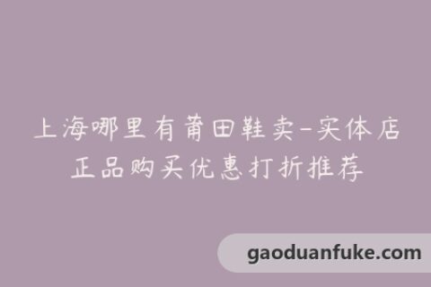 上海哪里有莆田鞋卖-实体店正品购买优惠打折推荐