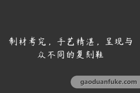 制材考究，手艺精湛，呈现与众不同的复刻鞋