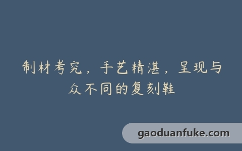 制材考究，手艺精湛，呈现与众不同的复刻鞋
