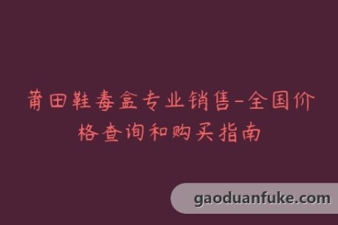 莆田鞋毒盒专业销售-全国价格查询和购买指南