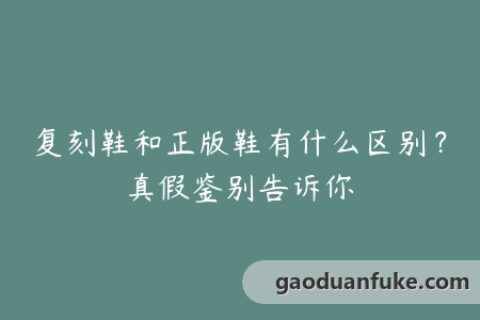 复刻鞋和正版鞋有什么区别？真假鉴别告诉你