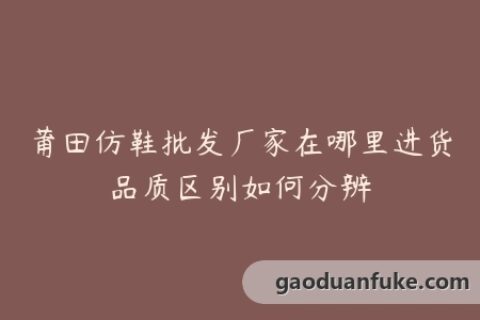 莆田仿鞋批发厂家在哪里进货品质区别如何分辨