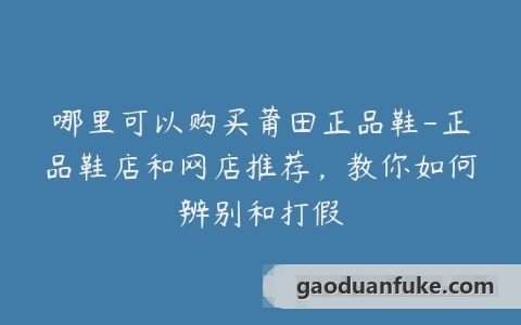 哪里可以购买莆田正品鞋-正品鞋店和网店推荐，教你如何辨别和打假