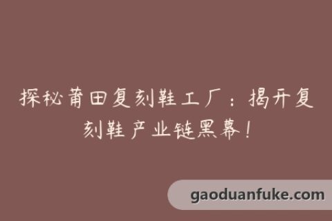 探秘莆田复刻鞋工厂：揭开复刻鞋产业链黑幕！