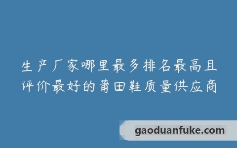 生产厂家哪里最多排名最高且评价最好的莆田鞋质量供应商