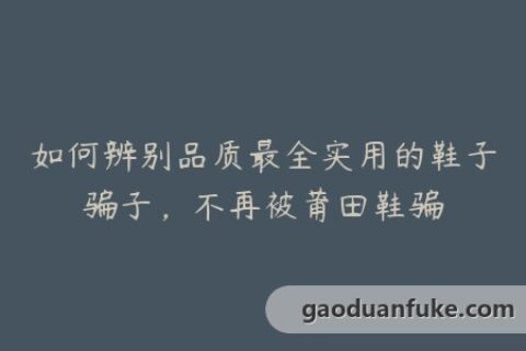 如何辨别品质最全实用的鞋子骗子，不再被莆田鞋骗