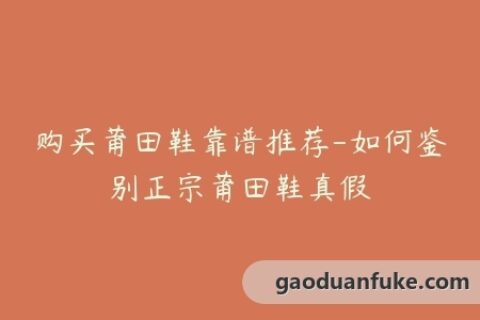 购买莆田鞋靠谱推荐-如何鉴别正宗莆田鞋真假