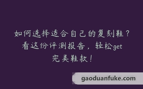 如何选择适合自己的复刻鞋？看这份评测报告，轻松get完美鞋款！