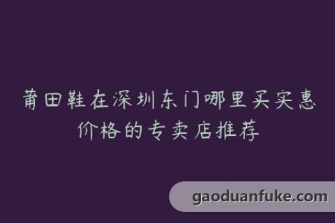 莆田鞋在深圳东门哪里买实惠价格的专卖店推荐