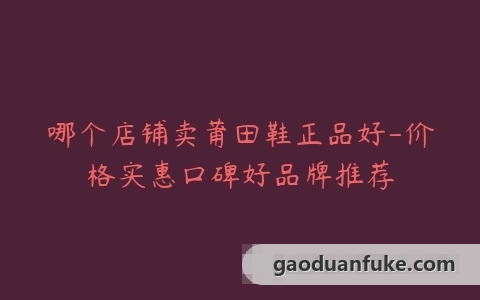 哪个店铺卖莆田鞋正品好-价格实惠口碑好品牌推荐