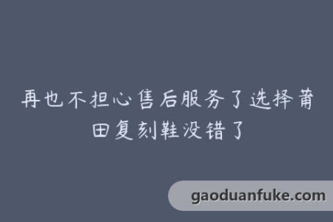 再也不担心售后服务了选择莆田复刻鞋没错了