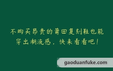 不购买昂贵的莆田复刻鞋也能穿出潮流感，快来看看吧！