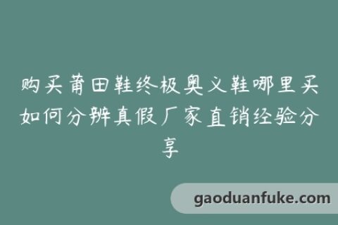 购买莆田鞋终极奥义鞋哪里买如何分辨真假厂家直销经验分享