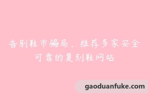 告别鞋市骗局，推荐多家安全可靠的复刻鞋网站
